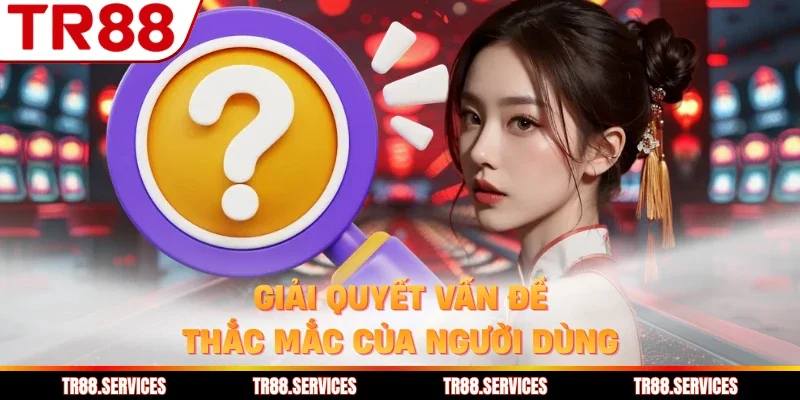 Giải quyết vấn đề thắc mắc của người dùng