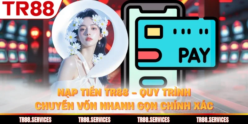 Nạp Tiền TR88 - Quy Trình Chuyển Vốn Nhanh Gọn Chính Xác